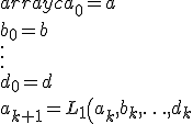 \begin{array}{c} a_0=a \\ b_0=b \\ \vdots \\ d_0=d \\ a_{k+1}=L_1\left(a_k,b_k,\ldots ,d_k\right) \\ b_{k+1}=L_2\left(a_k,b_k,\ldots ,d_k\right) \\ \vdots \\ d_{k+1}=L_n\left(a_k,b_k,\ldots ,d_k\right)\end{array}